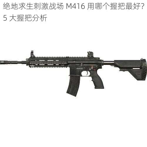 绝地求生刺激战场 M416 用哪个握把最好？5 大握把分析