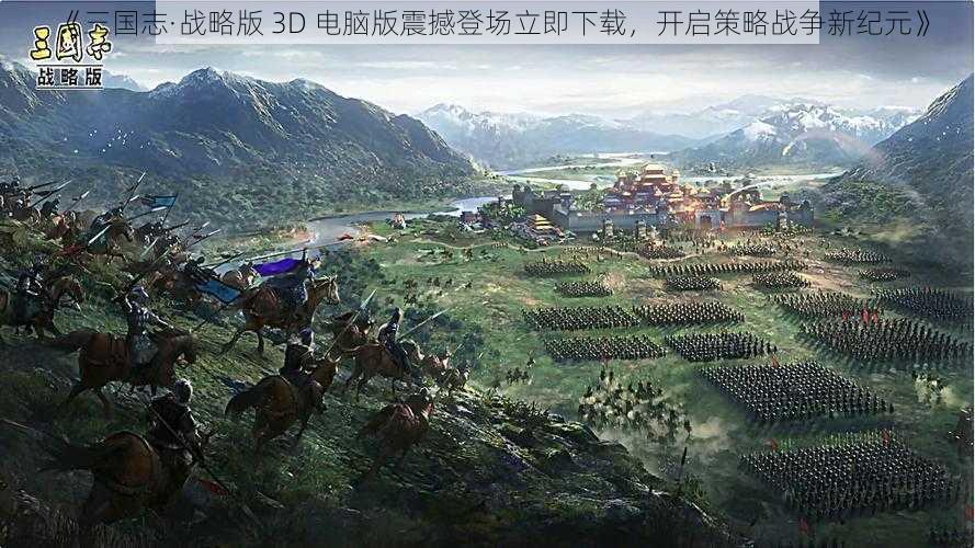 《三国志·战略版 3D 电脑版震撼登场立即下载，开启策略战争新纪元》