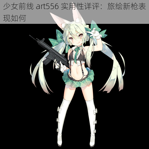 少女前线 art556 实用性详评：旅绘新枪表现如何