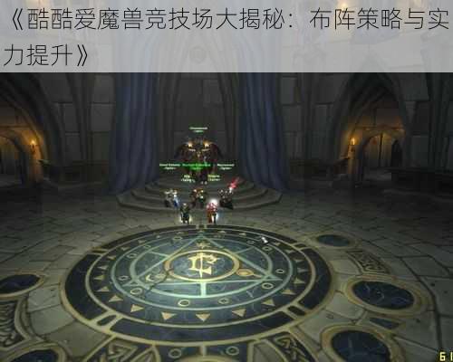 《酷酷爱魔兽竞技场大揭秘：布阵策略与实力提升》